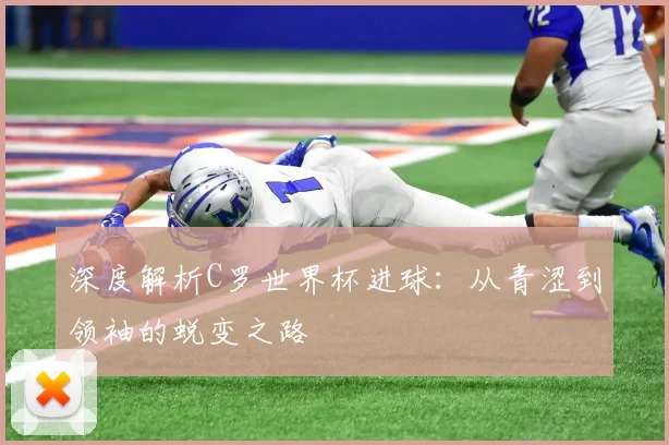 深度解析C罗世界杯进球：从青涩到领袖的蜕变之路