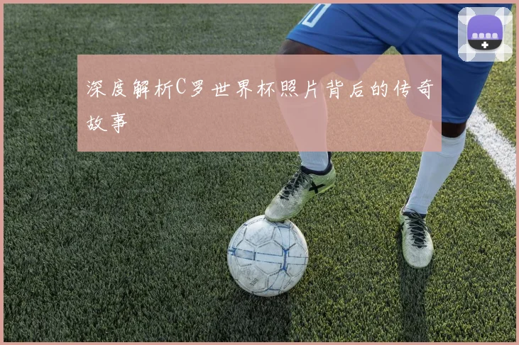 深度解析C罗世界杯照片背后的传奇故事