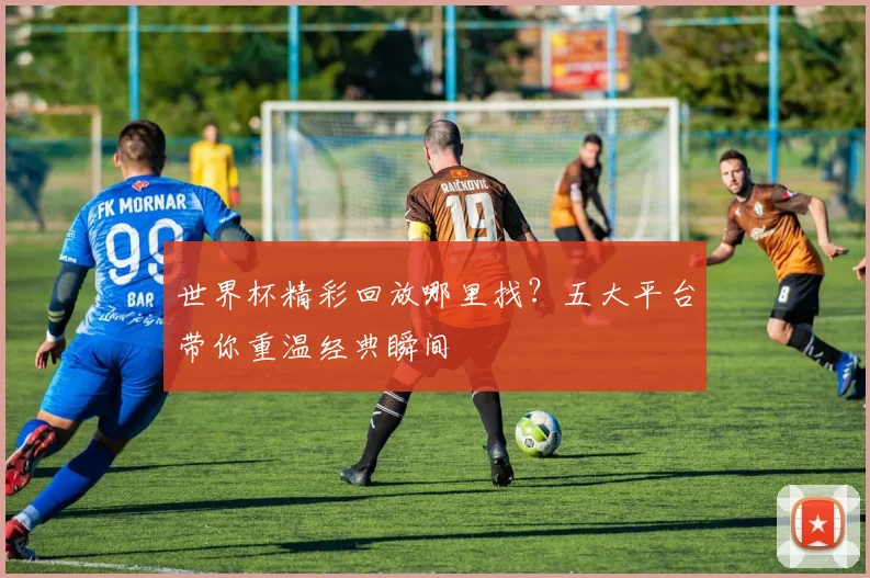 世界杯精彩回放哪里找?五大平台带你重温经典瞬间