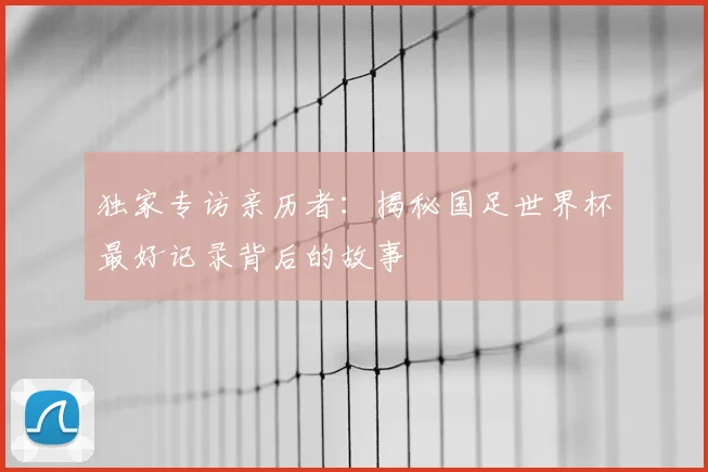 独家专访亲历者：揭秘国足世界杯最好记录背后的故事