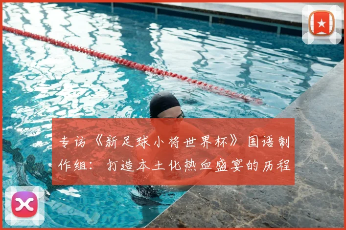 专访《新足球小将世界杯》国语制作组:打造本土化热血盛宴的历程