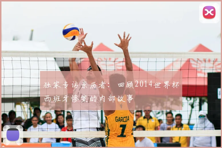 独家专访亲历者:回顾2014世界杯西班牙惨案的内部故事