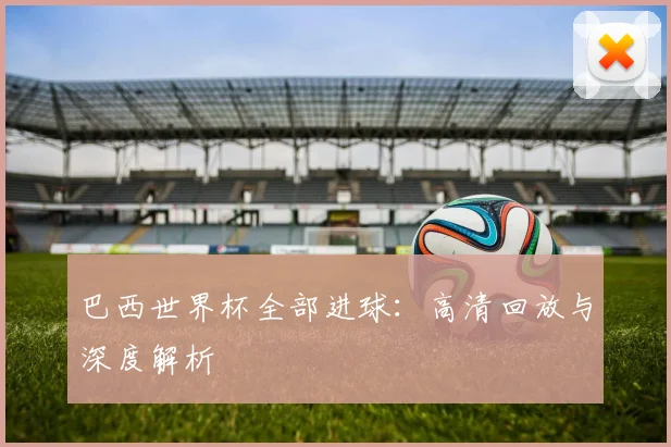 巴西世界杯全部进球：高清回放与深度解析