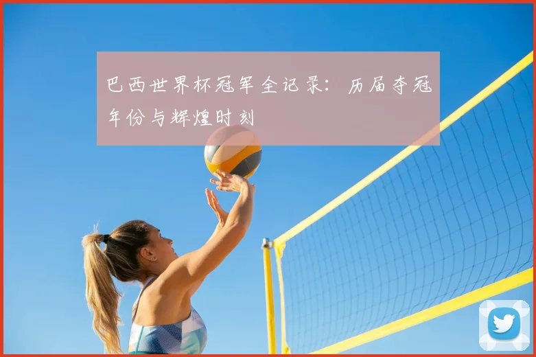 巴西世界杯冠军全记录:历届夺冠年份与辉煌时刻