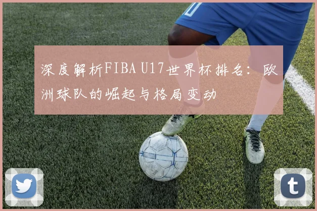 深度解析FIBA U17世界杯排名：欧洲球队的崛起与格局变动