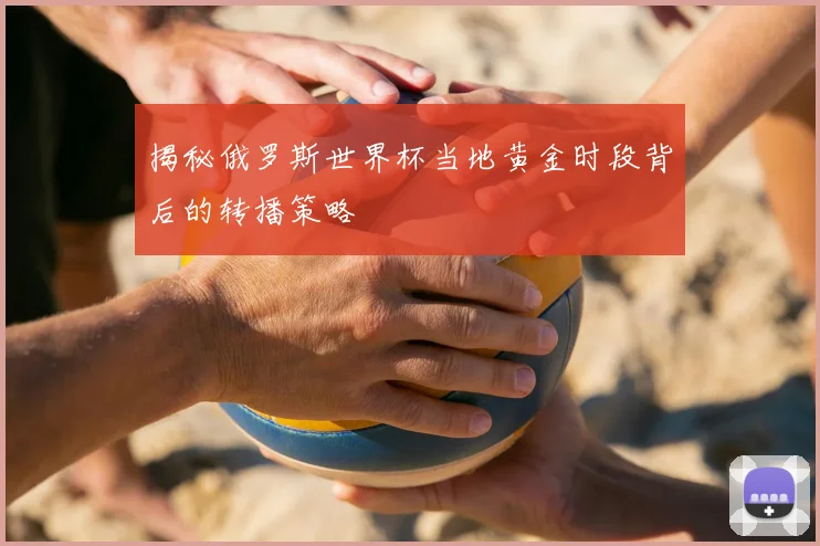 揭秘俄罗斯世界杯当地黄金时段背后的转播策略