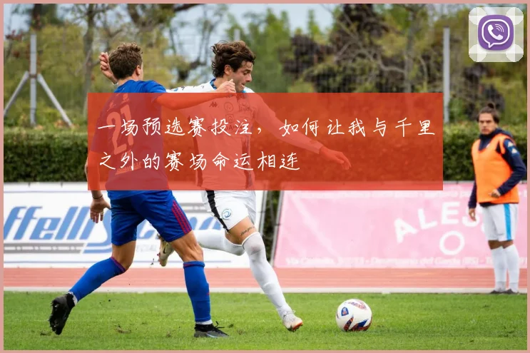 一场预选赛投注,如何让我与千里之外的赛场命运相连