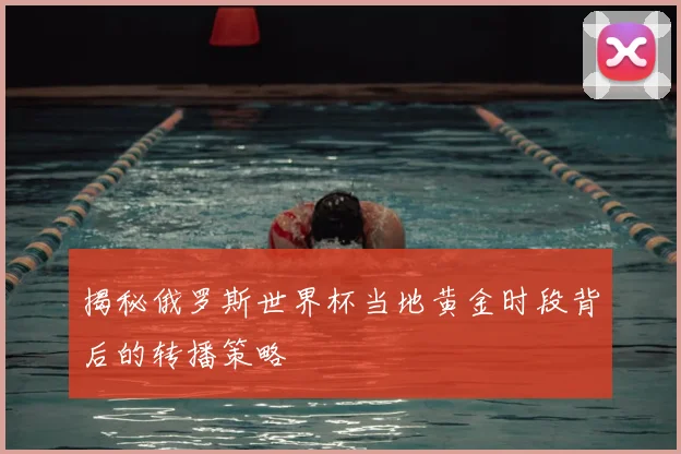 揭秘俄罗斯世界杯当地黄金时段背后的转播策略