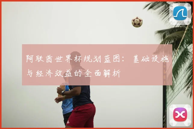 阿联酋世界杯规划蓝图：基础设施与经济效益的全面解析