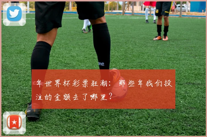 年世界杯彩票狂潮:那些年我们投注的金额去了哪里?
