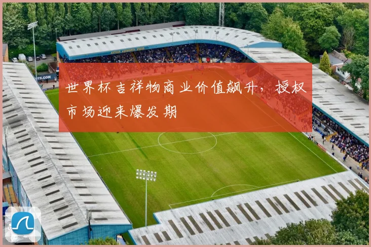 世界杯吉祥物商业价值飙升,授权市场迎来爆发期