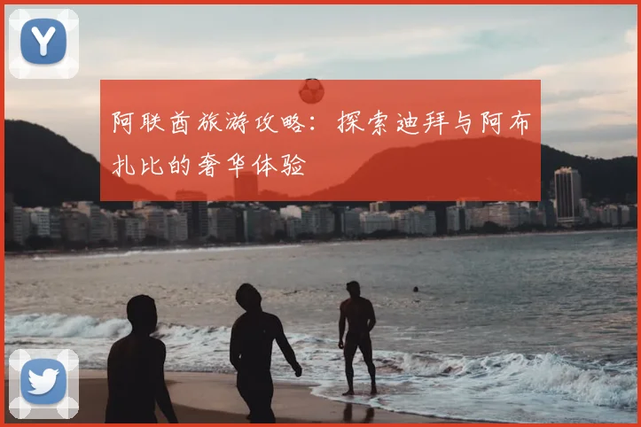 阿联酋旅游攻略：探索迪拜与阿布扎比的奢华体验