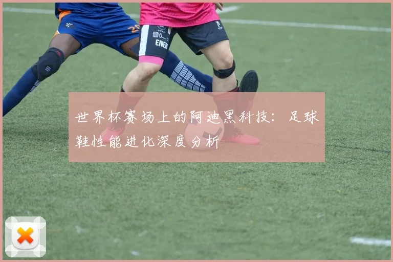 世界杯赛场上的阿迪黑科技：足球鞋性能进化深度分析