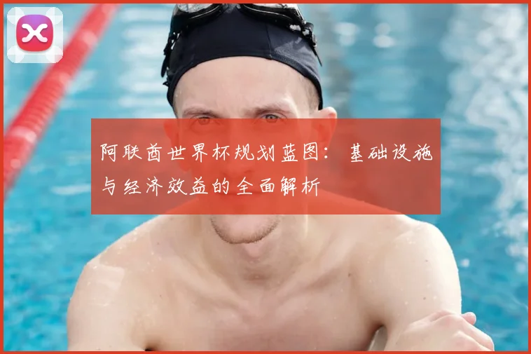 阿联酋世界杯规划蓝图：基础设施与经济效益的全面解析