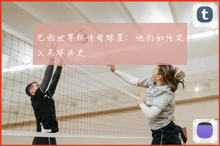 巴西世界杯传奇球星:他们如何定义足球历史
