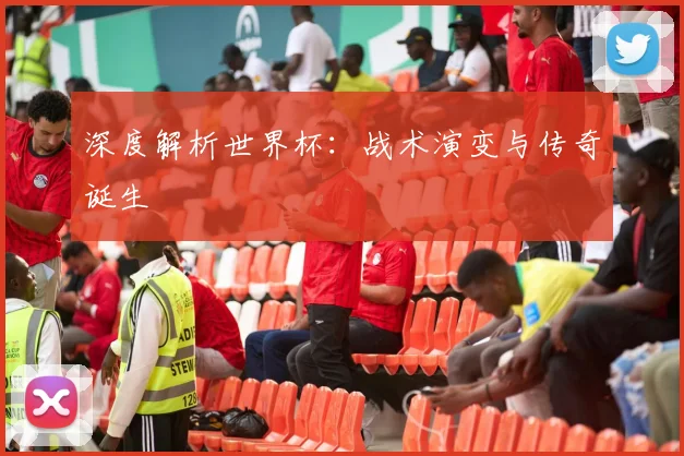 深度解析世界杯:战术演变与传奇诞生