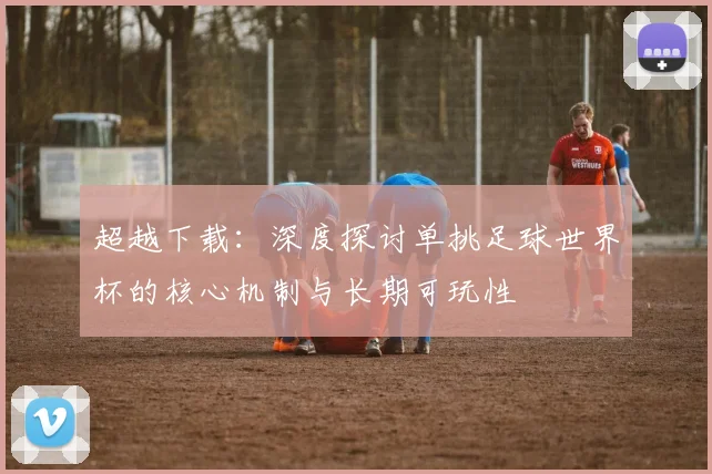 超越下载:深度探讨单挑足球世界杯的核心机制与长期可玩性