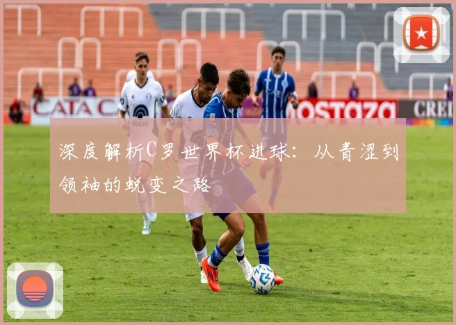 深度解析C罗世界杯进球：从青涩到领袖的蜕变之路