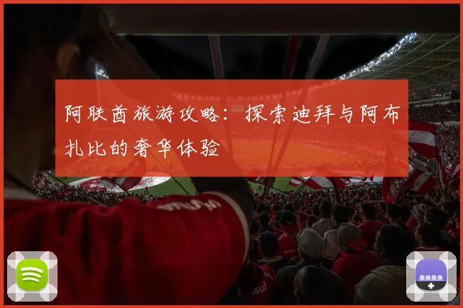 阿联酋旅游攻略：探索迪拜与阿布扎比的奢华体验