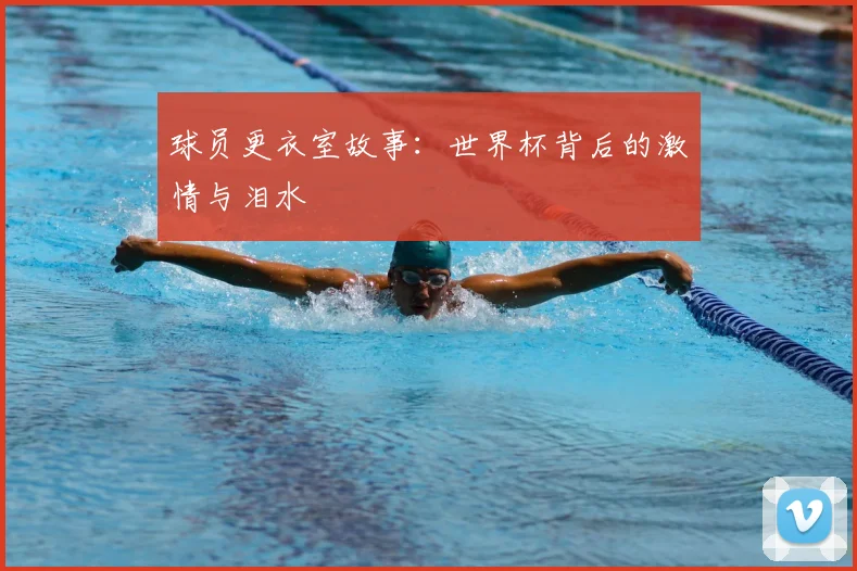 球员更衣室故事：世界杯背后的激情与泪水