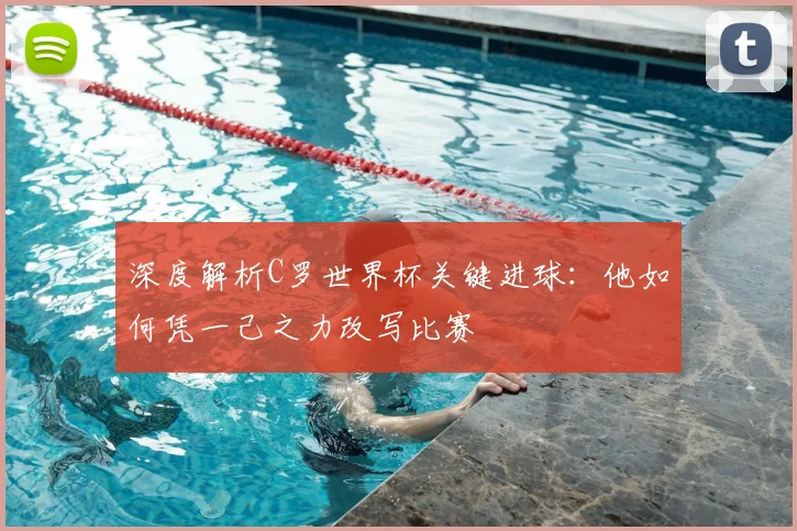 深度解析C罗世界杯关键进球：他如何凭一己之力改写比赛