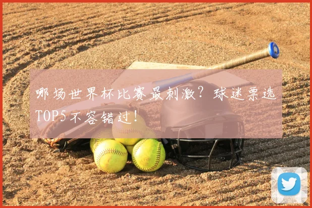 哪场世界杯比赛最刺激?球迷票选TOP5不容错过!