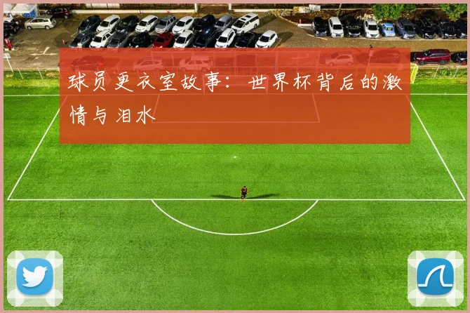 球员更衣室故事：世界杯背后的激情与泪水