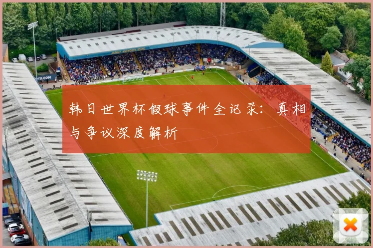 韩日世界杯假球事件全记录：真相与争议深度解析