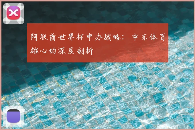 阿联酋世界杯申办战略：中东体育雄心的深度剖析