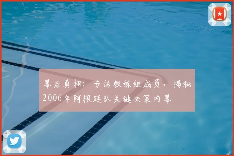 幕后真相：专访教练组成员，揭秘2006年阿根廷队关键决策内幕