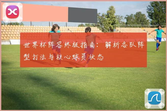 世界杯阵容终极指南:解析各队阵型打法与核心球员状态