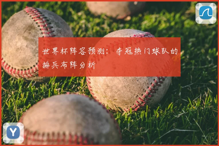 世界杯阵容预测:夺冠热门球队的排兵布阵分析