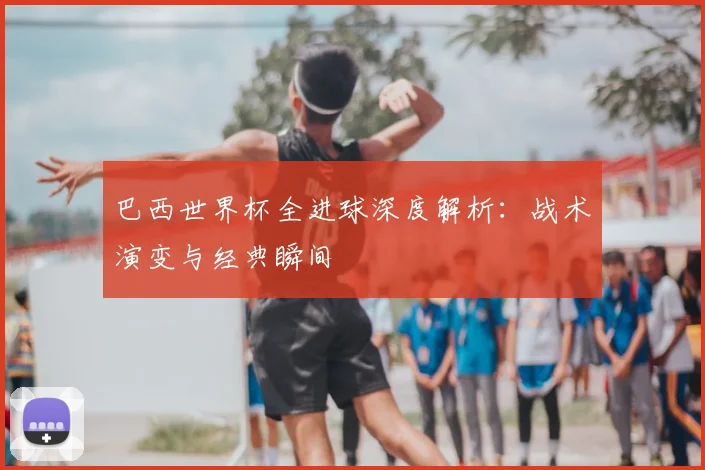 巴西世界杯全进球深度解析：战术演变与经典瞬间