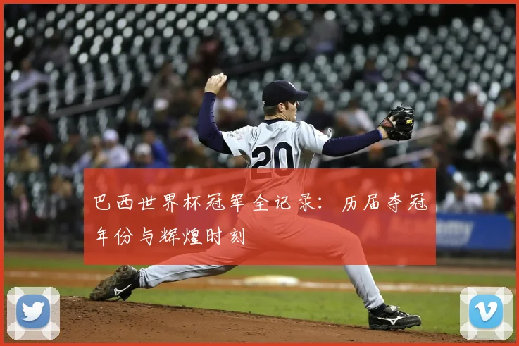 巴西世界杯冠军全记录：历届夺冠年份与辉煌时刻