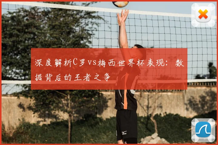 深度解析C罗vs梅西世界杯表现：数据背后的王者之争