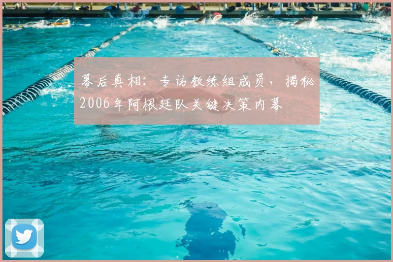 幕后真相:专访教练组成员,揭秘2006年阿根廷队关键决策内幕