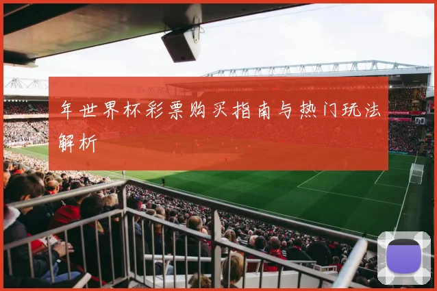 年世界杯彩票购买指南与热门玩法解析