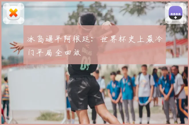 冰岛逼平阿根廷:世界杯史上最冷门平局全回放