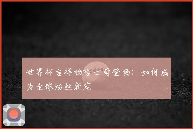 世界杯吉祥物哈士奇登场：如何成为全球粉丝新宠