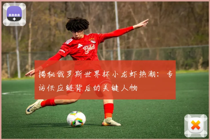 揭秘俄罗斯世界杯小龙虾热潮:专访供应链背后的关键人物