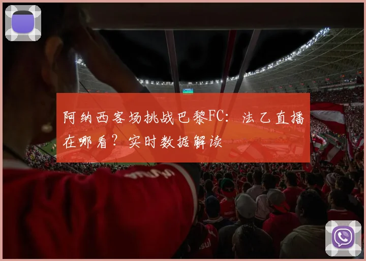 阿纳西客场挑战巴黎FC：法乙直播在哪看？实时数据解读