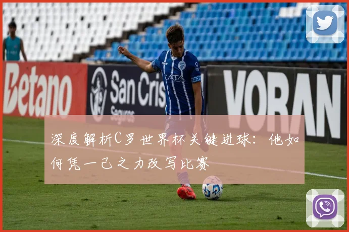 深度解析C罗世界杯关键进球：他如何凭一己之力改写比赛