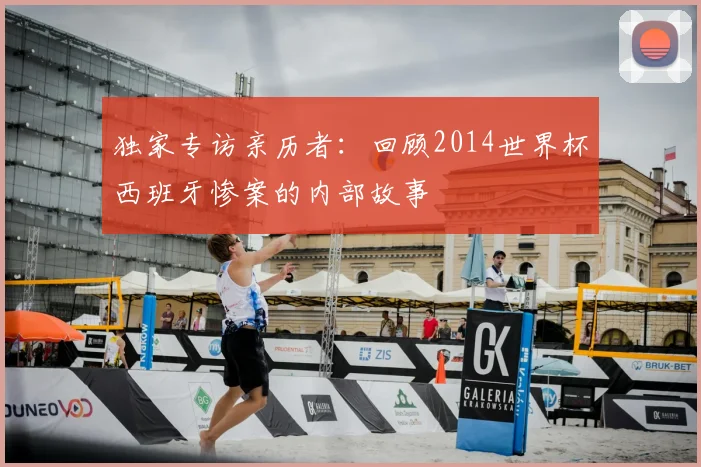 独家专访亲历者：回顾2014世界杯西班牙惨案的内部故事