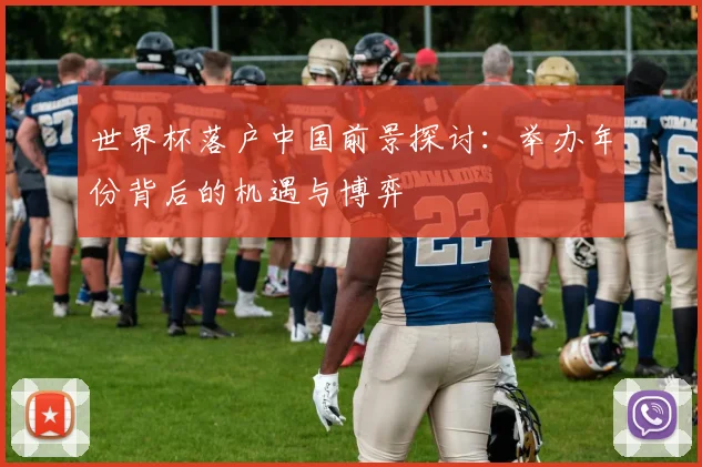 世界杯落户中国前景探讨:举办年份背后的机遇与博弈