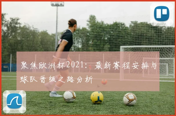 聚焦欧洲杯2021:最新赛程安排与球队晋级之路分析