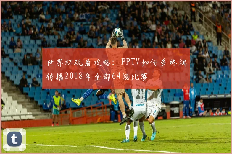 世界杯观看攻略：PPTV如何多终端转播2018年全部64场比赛