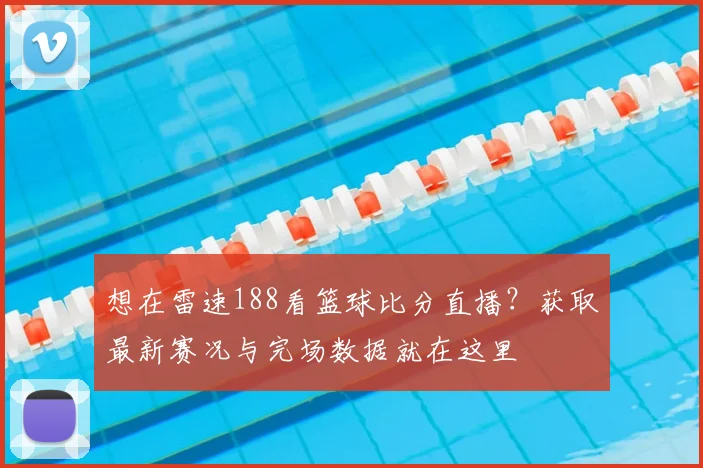 想在雷速188看篮球比分直播？获取最新赛况与完场数据就在这里