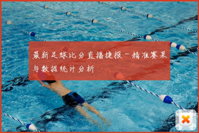 最新足球比分直播捷报 - 精准赛果与数据统计分析