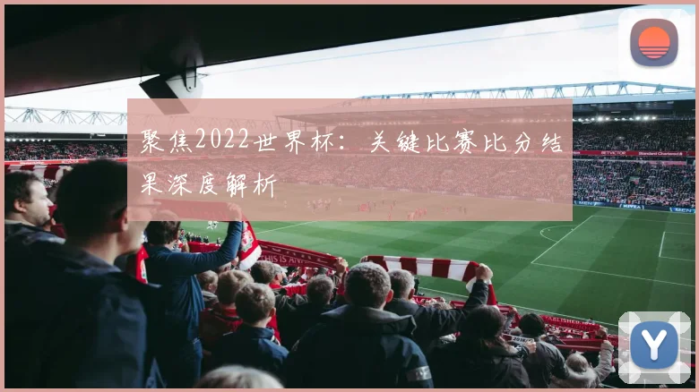 聚焦2022世界杯：关键比赛比分结果深度解析