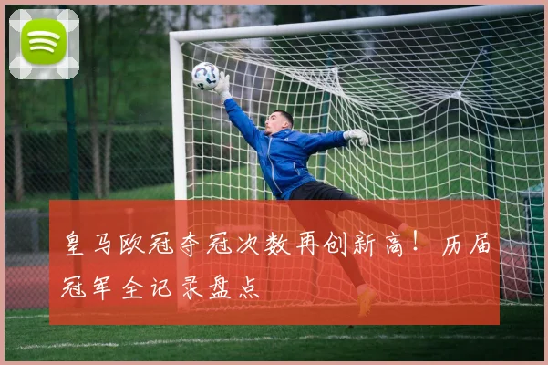 皇马欧冠夺冠次数再创新高！历届冠军全记录盘点
